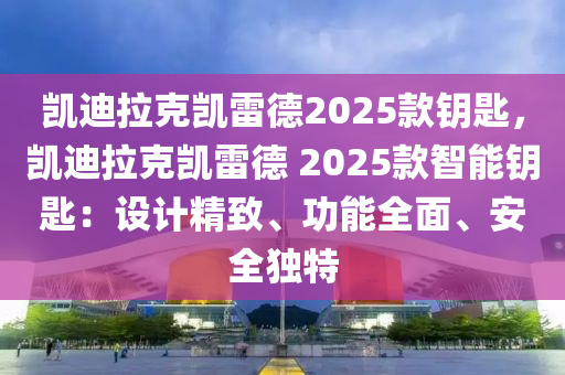 凯迪拉克凯雷德2025款钥匙，凯迪拉克凯雷德 2025款智能钥匙：设计精致、功能全面、安全独特