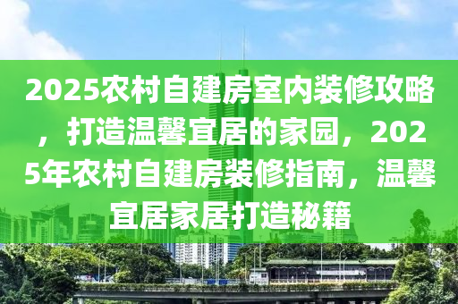 2025农村自建房室内装修攻略，打造温馨宜居的家园，2025年农村自建房装修指南，温馨宜居家居打造秘籍