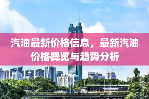 汽油最新价格信息，最新汽油价格概览与趋势分析