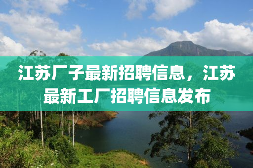 江苏厂子最新招聘信息，江苏最新工厂招聘信息发布