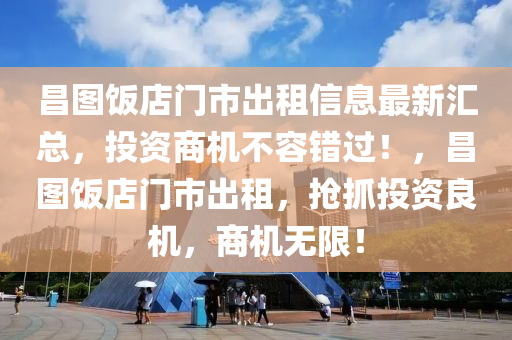 昌图饭店门市出租信息最新汇总，投资商机不容错过！，昌图饭店门市出租，抢抓投资良机，商机无限！