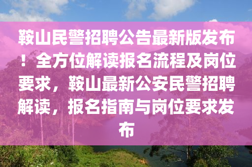 鞍山民警招聘公告最新版发布！全方位解读报名流程及岗位要求，鞍山最新公安民警招聘解读，报名指南与岗位要求发布