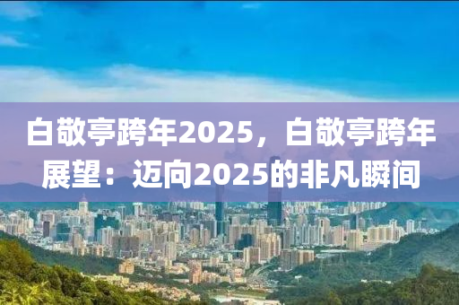 白敬亭跨年2025，白敬亭跨年展望：迈向2025的非凡瞬间