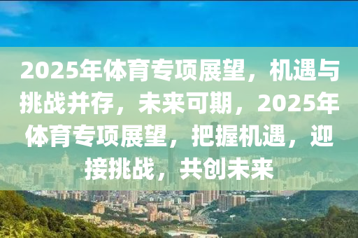 2025年体育专项展望，机遇与挑战并存，未来可期，2025年体育专项展望，把握机遇，迎接挑战，共创未来