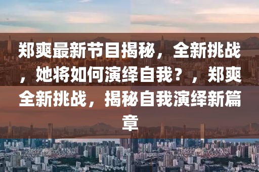 郑爽最新节目揭秘，全新挑战，她将如何演绎自我？，郑爽全新挑战，揭秘自我演绎新篇章