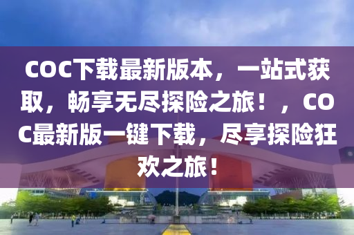 COC下载最新版本，一站式获取，畅享无尽探险之旅！，COC最新版一键下载，尽享探险狂欢之旅！