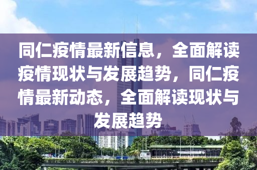 同仁疫情最新信息，全面解读疫情现状与发展趋势，同仁疫情最新动态，全面解读现状与发展趋势