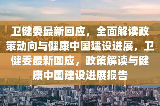 卫健委最新回应，全面解读政策动向与健康中国建设进展，卫健委最新回应，政策解读与健康中国建设进展报告