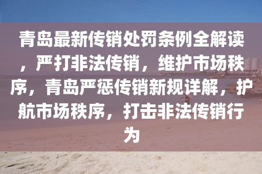 青岛最新传销处罚条例全解读，严打非法传销，维护市场秩序，青岛严惩传销新规详解，护航市场秩序，打击非法传销行为