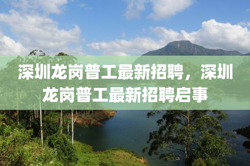 深圳龙岗普工最新招聘，深圳龙岗普工最新招聘启事