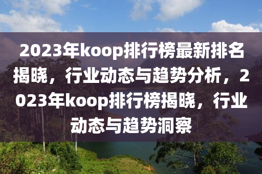 2023年koop排行榜最新排名揭晓，行业动态与趋势分析，2023年koop排行榜揭晓，行业动态与趋势洞察