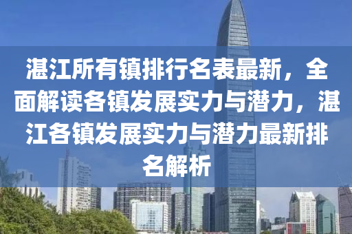 湛江所有镇排行名表最新，全面解读各镇发展实力与潜力，湛江各镇发展实力与潜力最新排名解析