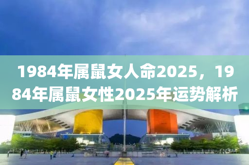 1984年属鼠女人命2025，1984年属鼠女性2025年运势解析