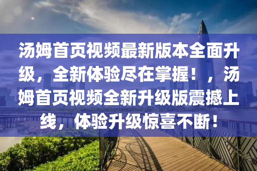 汤姆首页视频最新版本全面升级，全新体验尽在掌握！，汤姆首页视频全新升级版震撼上线，体验升级惊喜不断！