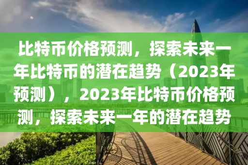 比特币价格预测，探索未来一年比特币的潜在趋势（2023年预测），2023年比特币价格预测，探索未来一年的潜在趋势