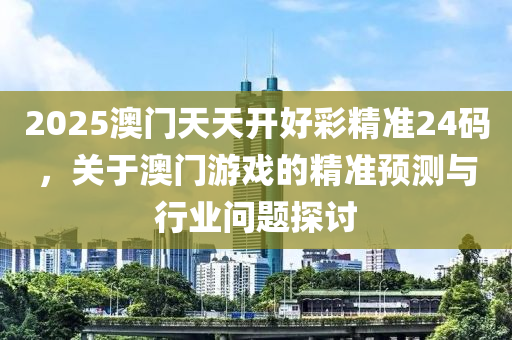 2025澳门天天开好彩精准24码，关于澳门游戏的精准预测与行业问题探讨