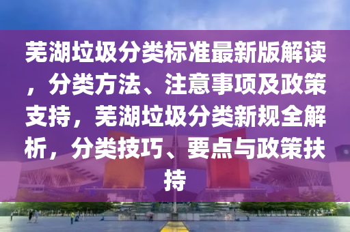 芜湖垃圾分类标准最新版解读，分类方法、注意事项及政策支持，芜湖垃圾分类新规全解析，分类技巧、要点与政策扶持