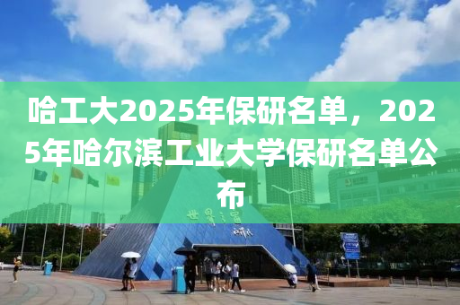 哈工大2025年保研名单，2025年哈尔滨工业大学保研名单公布