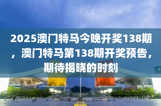 2025澳门特马今晚开奖138期，澳门特马第138期开奖预告，期待揭晓的时刻