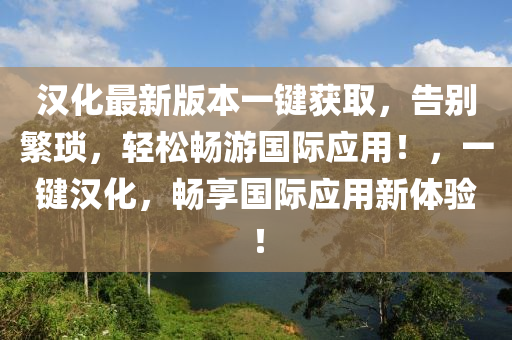 汉化最新版本一键获取，告别繁琐，轻松畅游国际应用！，一键汉化，畅享国际应用新体验！