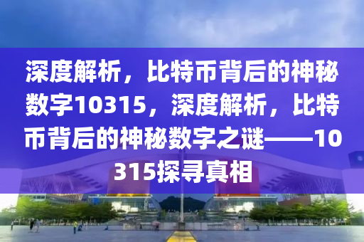 深度解析，比特币背后的神秘数字10315，深度解析，比特币背后的神秘数字之谜——10315探寻真相