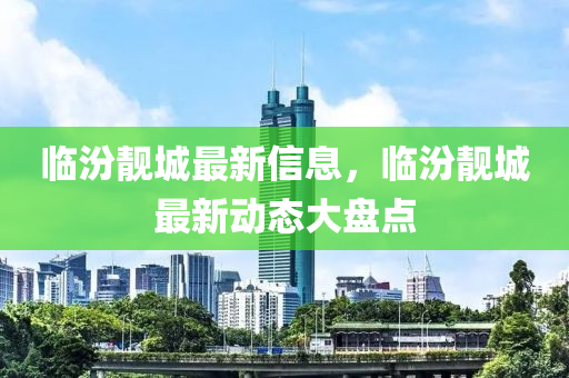 临汾靓城最新信息，临汾靓城最新动态大盘点