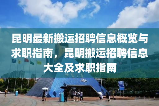 昆明最新搬运招聘信息概览与求职指南，昆明搬运招聘信息大全及求职指南