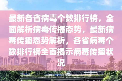 最新各省病毒个数排行榜，全面解析病毒传播态势，最新病毒传播态势解析，各省病毒个数排行榜全面揭示病毒传播状况