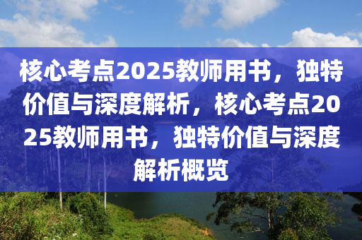 核心考点2025教师用书，独特价值与深度解析，核心考点2025教师用书，独特价值与深度解析概览