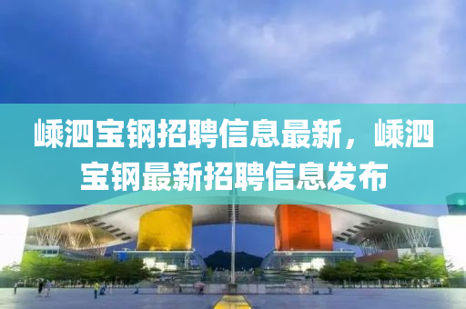 嵊泗宝钢招聘信息最新，嵊泗宝钢最新招聘信息发布