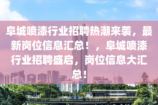 阜城喷漆行业招聘热潮来袭，最新岗位信息汇总！，阜城喷漆行业招聘盛启，岗位信息大汇总！