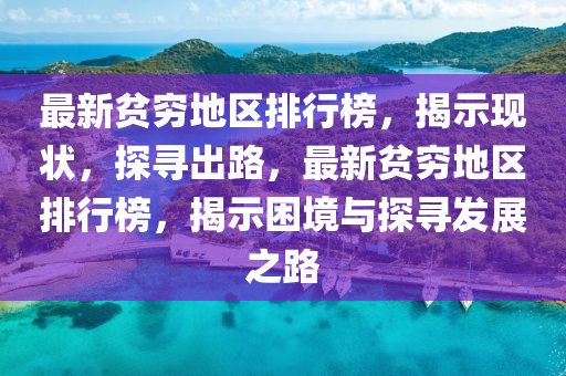 最新贫穷地区排行榜，揭示现状，探寻出路，最新贫穷地区排行榜，揭示困境与探寻发展之路