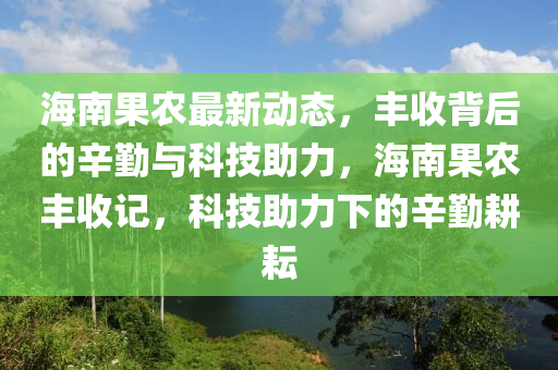 海南果农最新动态，丰收背后的辛勤与科技助力，海南果农丰收记，科技助力下的辛勤耕耘