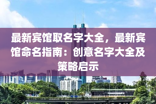 最新宾馆取名字大全，最新宾馆命名指南：创意名字大全及策略启示