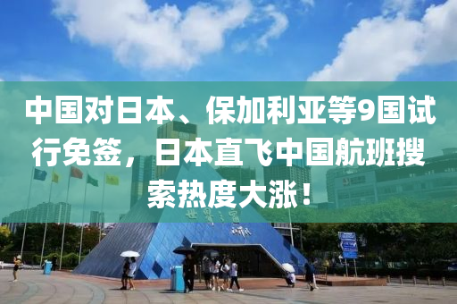 中国对日本、保加利亚等9国试行免签，日本直飞中国航班搜索热度大涨！