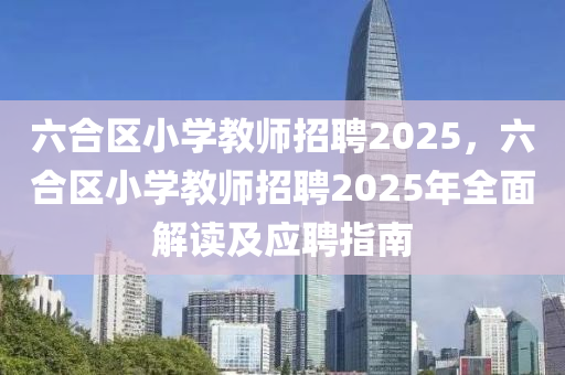 六合区小学教师招聘2025，六合区小学教师招聘2025年全面解读及应聘指南