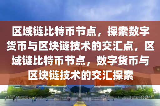 区域链比特币节点，探索数字货币与区块链技术的交汇点，区域链比特币节点，数字货币与区块链技术的交汇探索