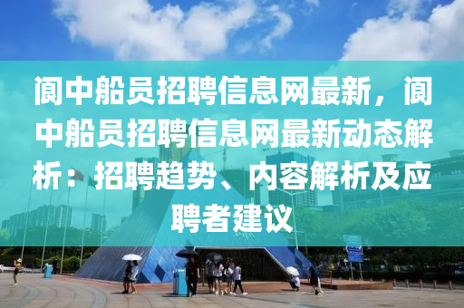 阆中船员招聘信息网最新，阆中船员招聘信息网最新动态解析：招聘趋势、内容解析及应聘者建议