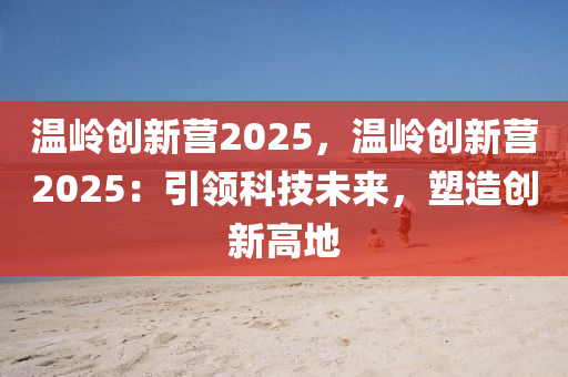 温岭创新营2025，温岭创新营2025：引领科技未来，塑造创新高地