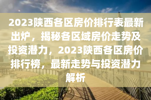 2023陕西各区房价排行表最新出炉，揭秘各区域房价走势及投资潜力，2023陕西各区房价排行榜，最新走势与投资潜力解析