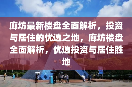 廊坊最新楼盘全面解析，投资与居住的优选之地，廊坊楼盘全面解析，优选投资与居住胜地