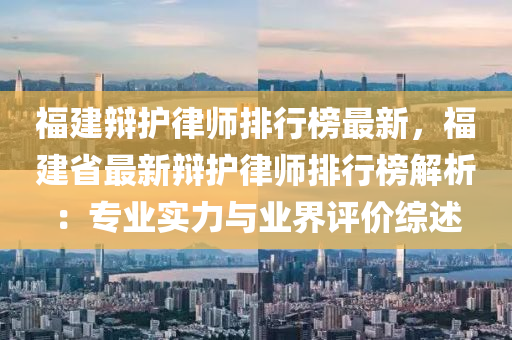 福建辩护律师排行榜最新，福建省最新辩护律师排行榜解析：专业实力与业界评价综述