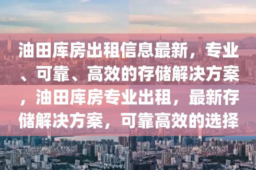 油田库房出租信息最新，专业、可靠、高效的存储解决方案，油田库房专业出租，最新存储解决方案，可靠高效的选择