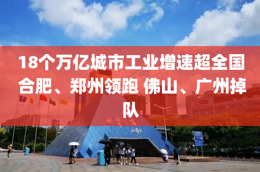 18个万亿城市工业增速超全国 合肥、郑州领跑 佛山、广州掉队