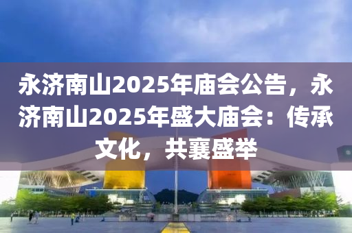 永济南山2025年庙会公告，永济南山2025年盛大庙会：传承文化，共襄盛举