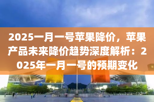 2025一月一号苹果降价，苹果产品未来降价趋势深度解析：2025年一月一号的预期变化