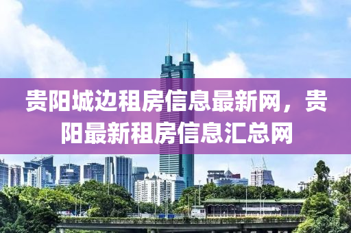 贵阳城边租房信息最新网，贵阳最新租房信息汇总网