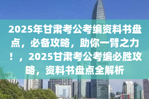 2025年甘肃考公考编资料书盘点，必备攻略，助你一臂之力！，2025甘肃考公考编必胜攻略，资料书盘点全解析