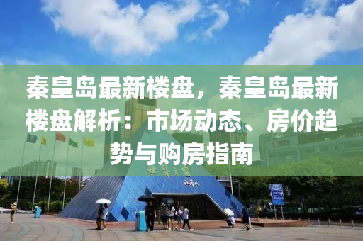 秦皇岛最新楼盘，秦皇岛最新楼盘解析：市场动态、房价趋势与购房指南