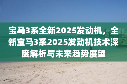 宝马3系全新2025发动机，全新宝马3系2025发动机技术深度解析与未来趋势展望